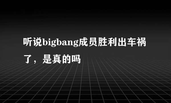 听说bigbang成员胜利出车祸了，是真的吗