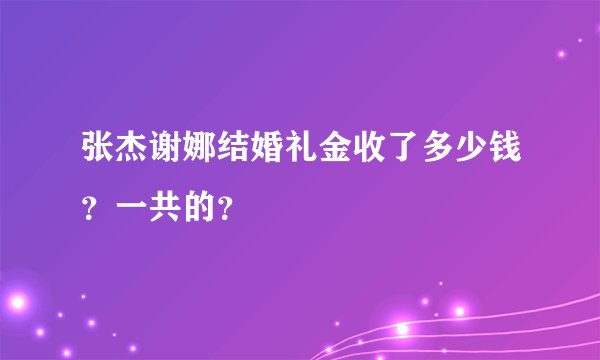 张杰谢娜结婚礼金收了多少钱？一共的？