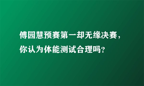 傅园慧预赛第一却无缘决赛,你认为体能测试合理吗?
