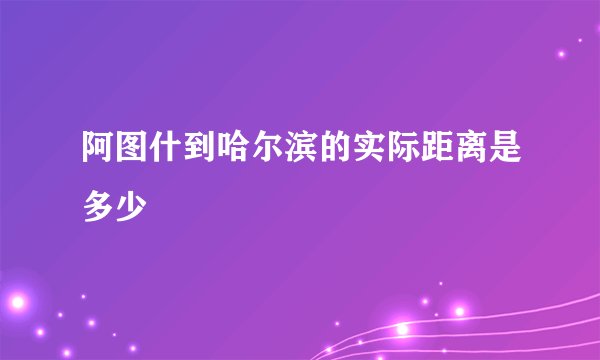 阿图什到哈尔滨的实际距离是多少