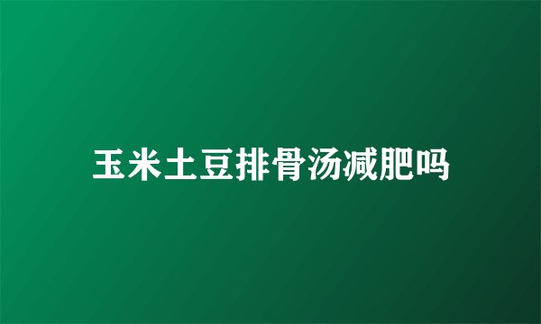 玉米土豆排骨汤减肥吗