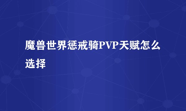 魔兽世界惩戒骑PVP天赋怎么选择