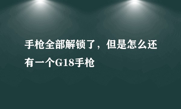 手枪全部解锁了，但是怎么还有一个G18手枪