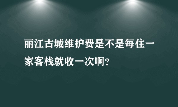 丽江古城维护费是不是每住一家客栈就收一次啊？