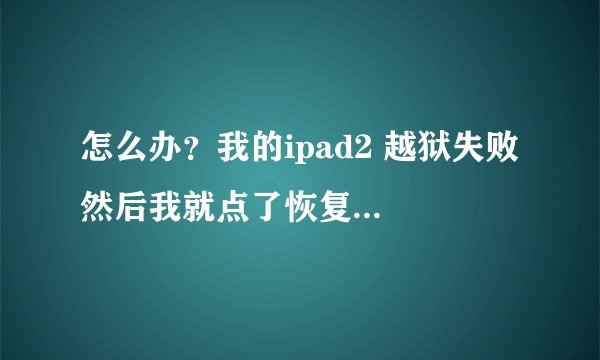 怎么办?我的ipad2 越狱失败 然后我就点了恢复 恢复也失败 好像是1602错误 现在开机就显示USB和itunes