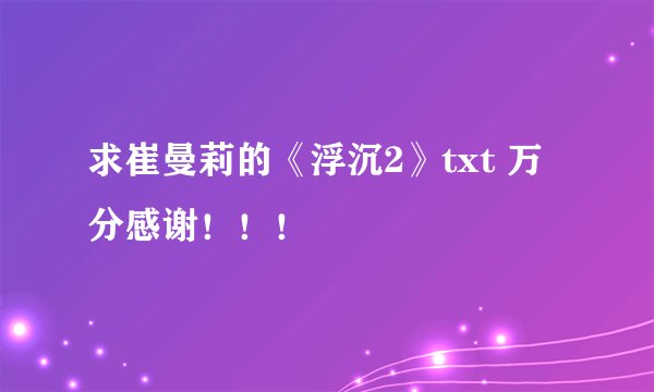 求崔曼莉的《浮沉2》txt 万分感谢！！！