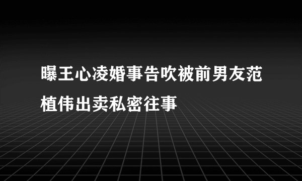 曝王心凌婚事告吹被前男友范植伟出卖私密往事
