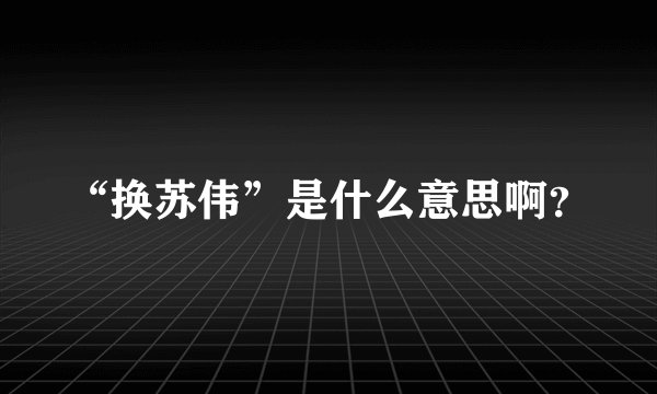 “换苏伟”是什么意思啊？