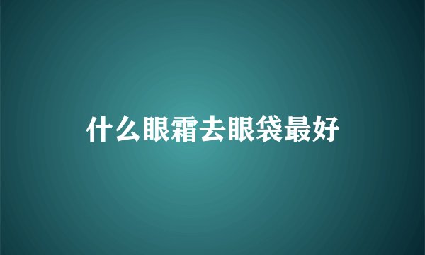 什么眼霜去眼袋最好