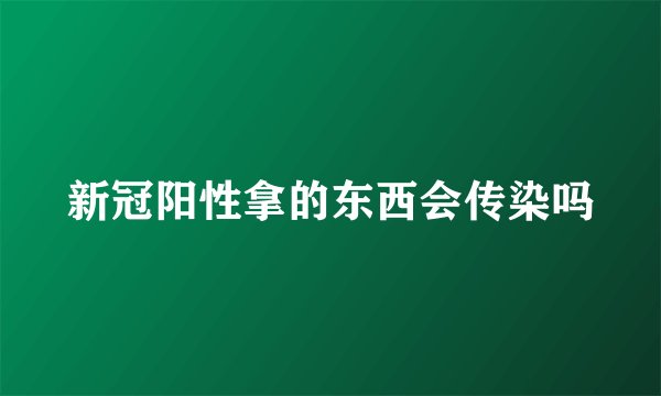 新冠阳性拿的东西会传染吗