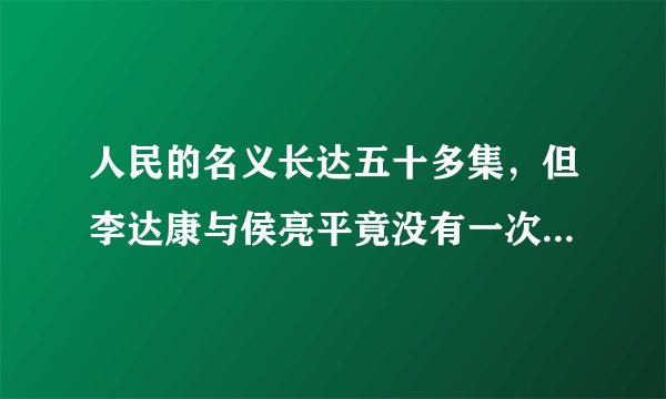 人民的名义长达五十多集，但李达康与侯亮平竟没有一次交集，你知道编剧的意图吗？