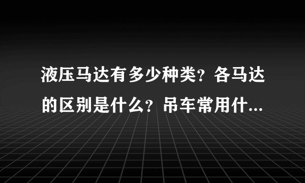 液压马达有多少种类？各马达的区别是什么？吊车常用什么马达？轴向柱塞马达和摆线马达的区别是什么？