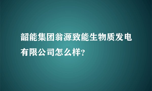 韶能集团翁源致能生物质发电有限公司怎么样？