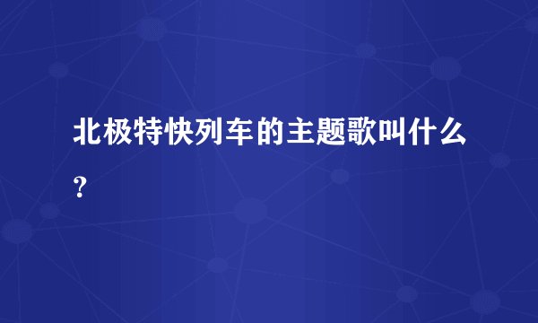 北极特快列车的主题歌叫什么?