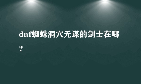 dnf蜘蛛洞穴无谋的剑士在哪？