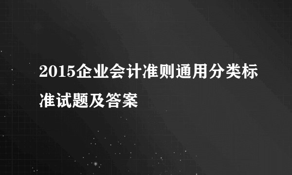 2015企业会计准则通用分类标准试题及答案
