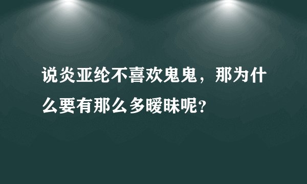 说炎亚纶不喜欢鬼鬼，那为什么要有那么多暧昧呢？