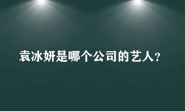 袁冰妍是哪个公司的艺人？