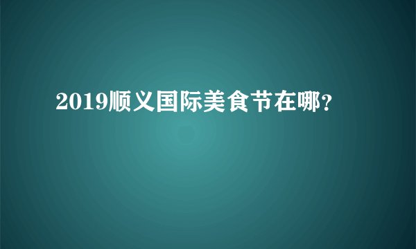 2019顺义国际美食节在哪？