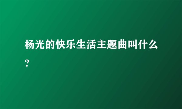 杨光的快乐生活主题曲叫什么?