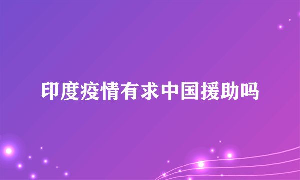 印度疫情有求中国援助吗