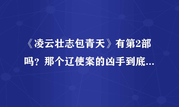 《凌云壮志包青天》有第2部吗？那个辽使案的凶手到底是谁啊？