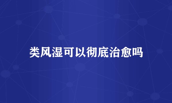 类风湿可以彻底治愈吗
