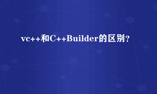vc++和C++Builder的区别？