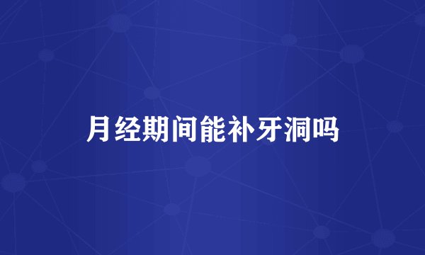 月经期间能补牙洞吗