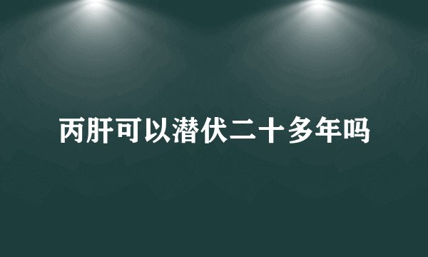 丙肝可以潜伏二十多年吗