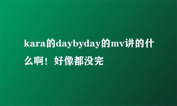 kara的daybyday的mv讲的什么啊！好像都没完