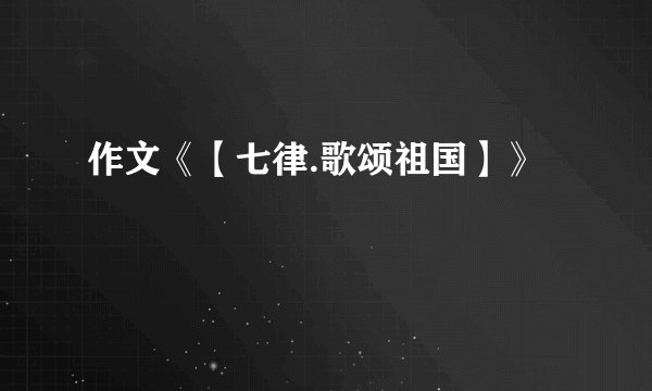 作文《【七律.歌颂祖国】》