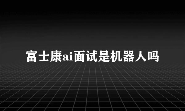 富士康ai面试是机器人吗