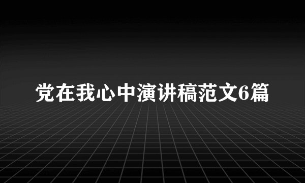 党在我心中演讲稿范文6篇