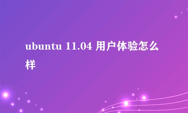 ubuntu 11.04 用户体验怎么样