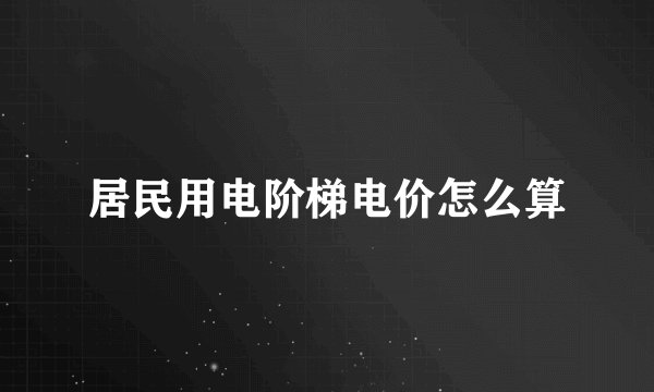 居民用电阶梯电价怎么算