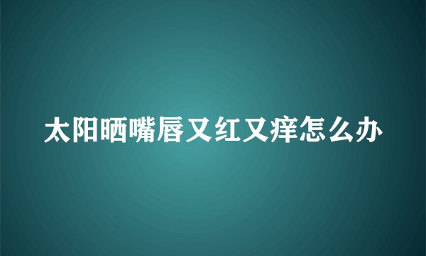 太阳晒嘴唇又红又痒怎么办