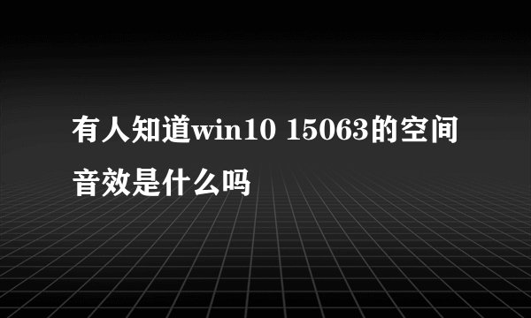 有人知道win10 15063的空间音效是什么吗
