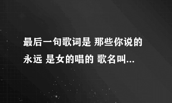最后一句歌词是 那些你说的永远 是女的唱的 歌名叫什么?不是《你说的永远》