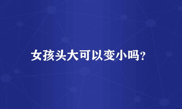 女孩头大可以变小吗?
