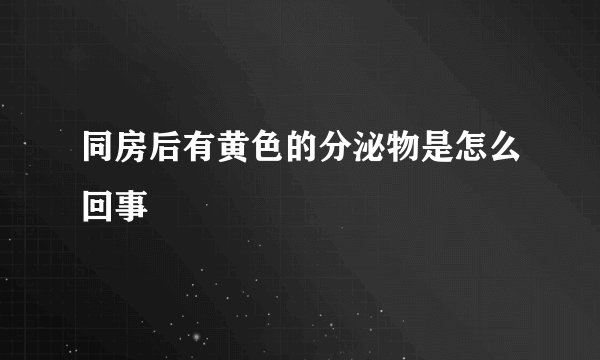 同房后有黄色的分泌物是怎么回事