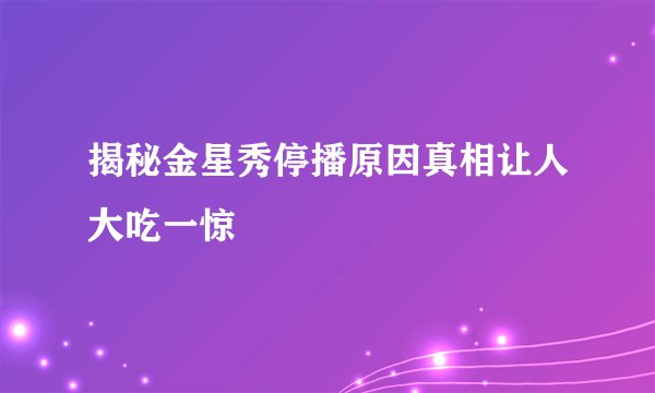 揭秘金星秀停播原因真相让人大吃一惊