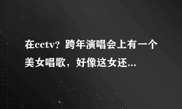 在cctv？跨年演唱会上有一个美女唱歌，好像这女还没又太出名。是卷长发。唱的歌很好，是什么歌