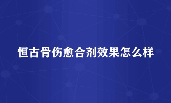 恒古骨伤愈合剂效果怎么样