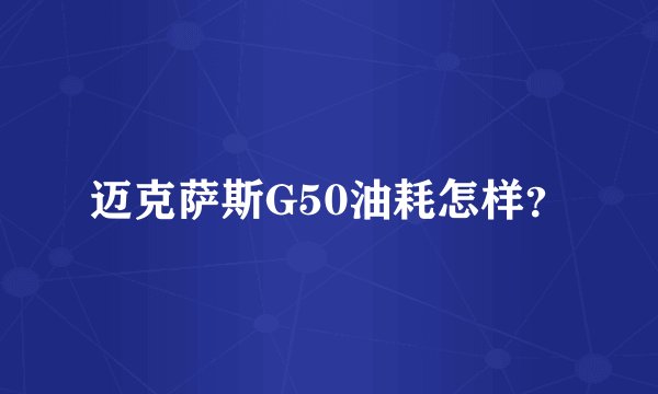 迈克萨斯G50油耗怎样？