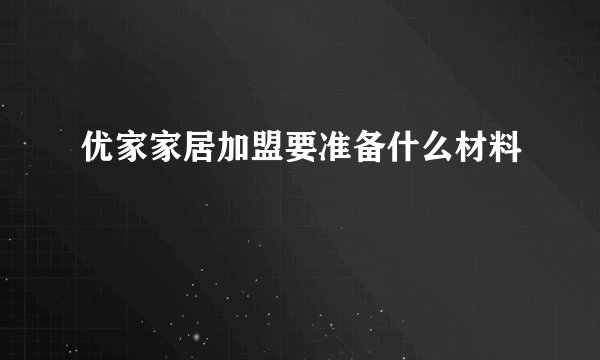 优家家居加盟要准备什么材料