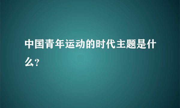 中国青年运动的时代主题是什么？