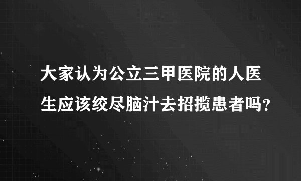 大家认为公立三甲医院的人医生应该绞尽脑汁去招揽患者吗？