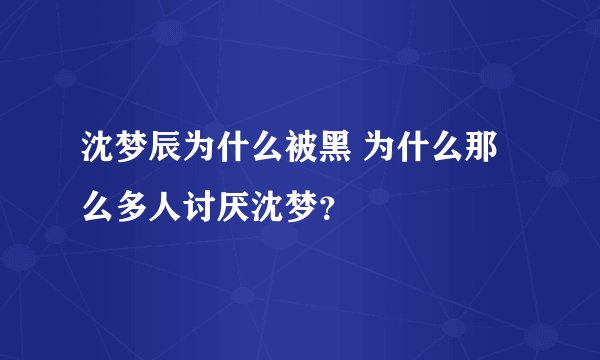 沈梦辰为什么被黑 为什么那么多人讨厌沈梦？