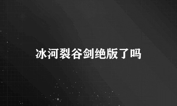 冰河裂谷剑绝版了吗